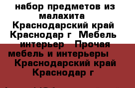 набор предметов из малахита - Краснодарский край, Краснодар г. Мебель, интерьер » Прочая мебель и интерьеры   . Краснодарский край,Краснодар г.